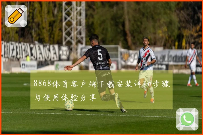 8868体育客户端下载安装详细步骤与使用体验分享