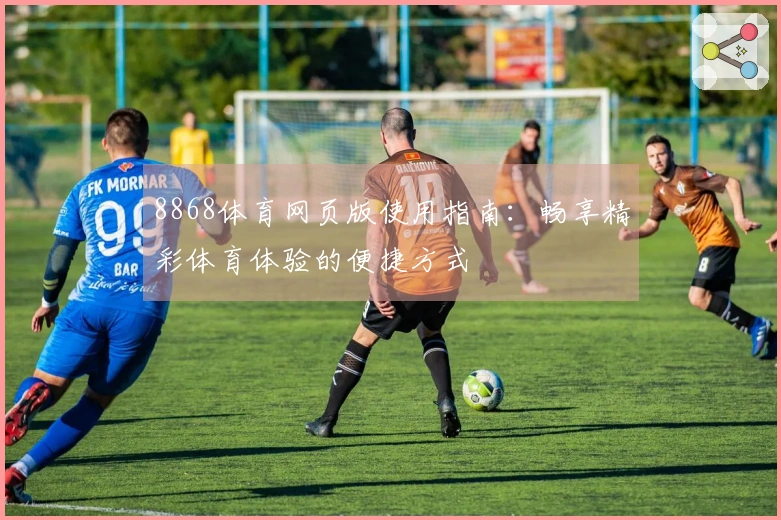 8868体育网页版使用指南：畅享精彩体育体验的便捷方式