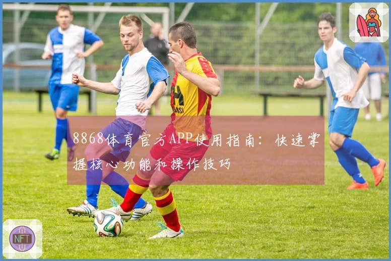 8868体育官方APP使用指南:快速掌握核心功能和操作技巧