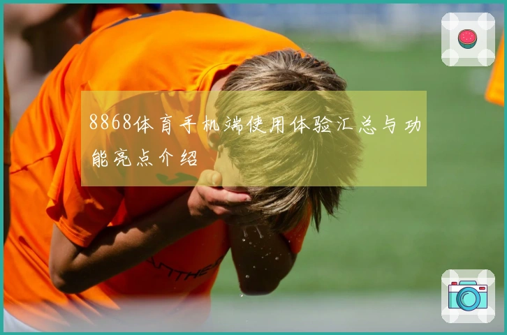 8868体育手机端使用体验汇总与功能亮点介绍