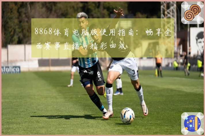 8868体育电脑版使用指南：畅享全面赛事直播与精彩回放