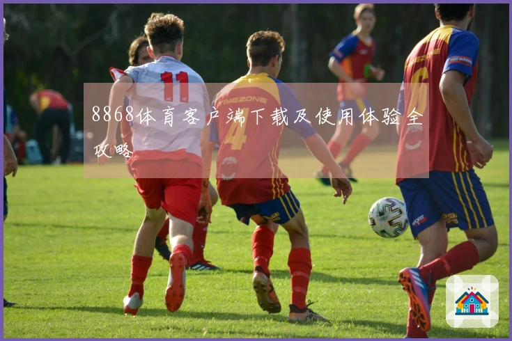 8868体育客户端下载及使用体验全攻略