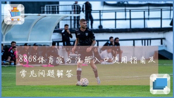 8868体育官方注册入口使用指南及常见问题解答