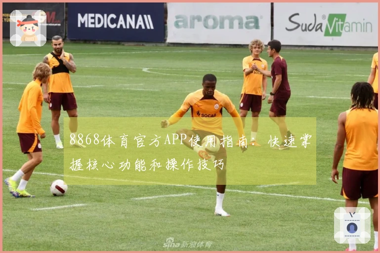 8868体育官方APP使用指南：快速掌握核心功能和操作技巧