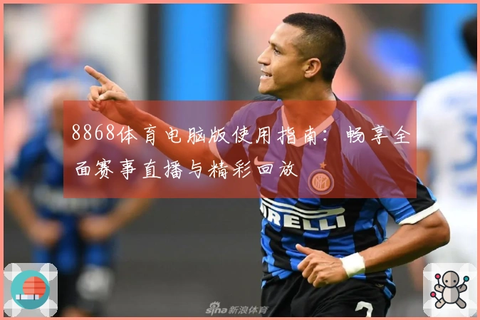 8868体育电脑版使用指南:畅享全面赛事直播与精彩回放