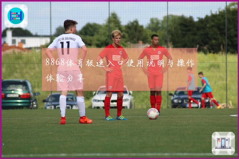 8868体育极速入口使用说明与操作体验分享