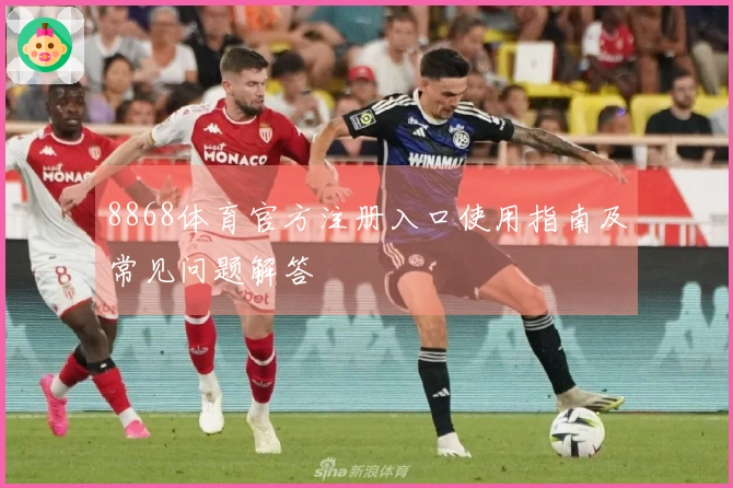8868体育官方注册入口使用指南及常见问题解答
