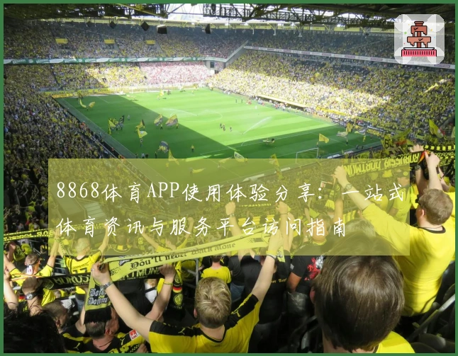 8868体育APP使用体验分享:一站式体育资讯与服务平台访问指南