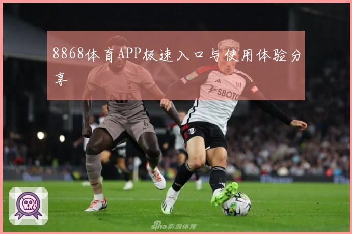 8868体育APP极速入口与使用体验分享