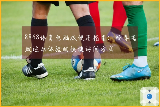 8868体育电脑版使用指南：畅享高效运动体验的快捷访问方式