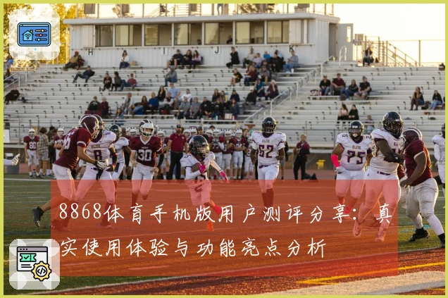 8868体育手机版用户测评分享：真实使用体验与功能亮点分析