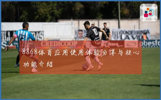 8868体育应用使用体验分享与核心功能介绍