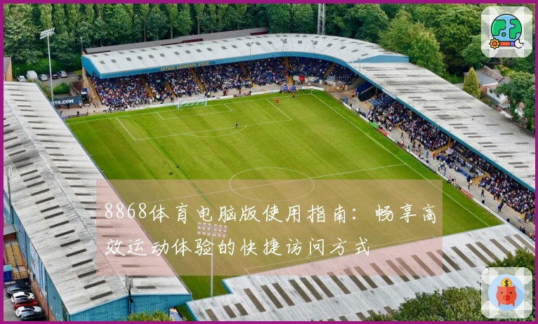 8868体育电脑版使用指南:畅享高效运动体验的快捷访问方式