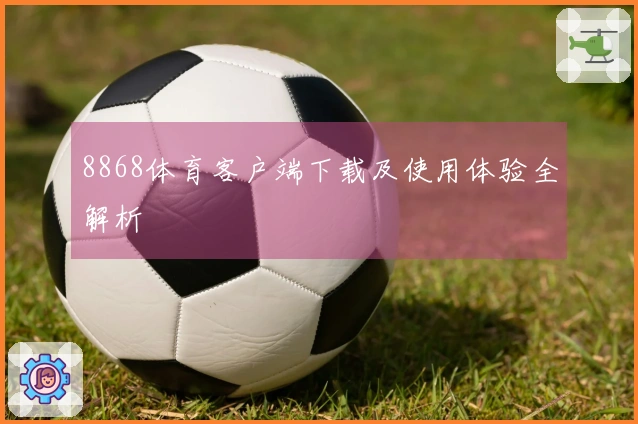 8868体育客户端下载及使用体验全解析