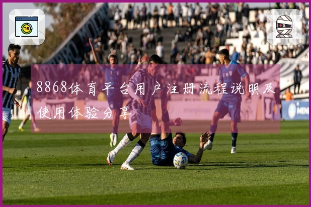 8868体育平台用户注册流程说明及使用体验分享