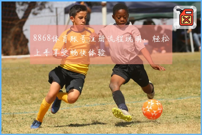 8868体育账号注册流程说明，轻松上手享受畅快体验