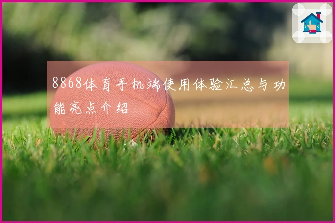 8868体育手机端使用体验汇总与功能亮点介绍