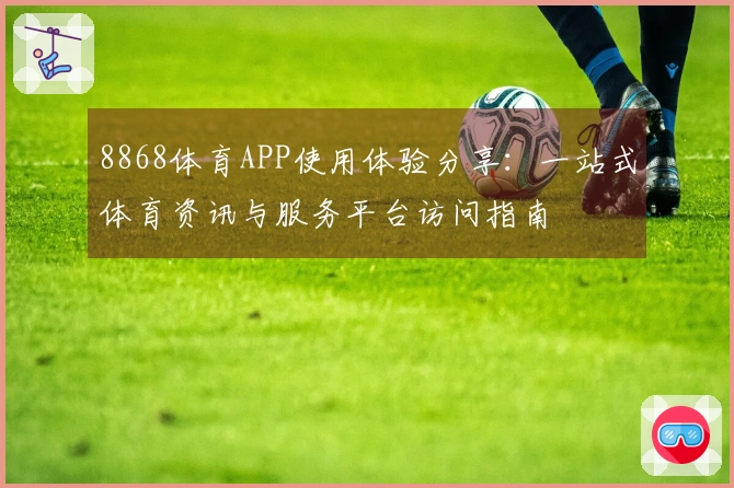 8868体育APP使用体验分享：一站式体育资讯与服务平台访问指南