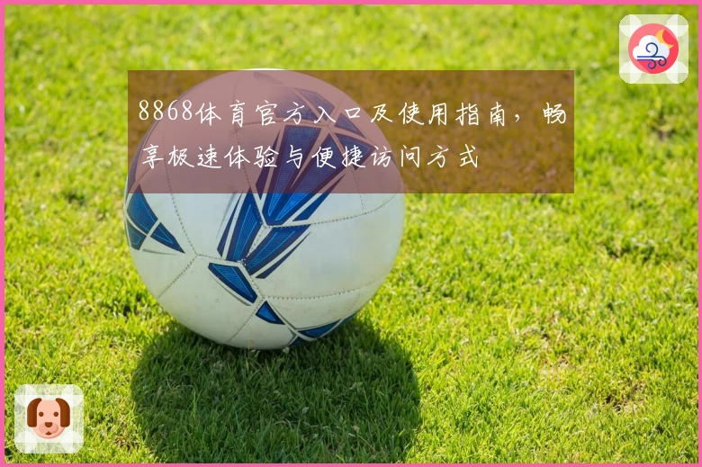 8868体育官方入口及使用指南，畅享极速体验与便捷访问方式